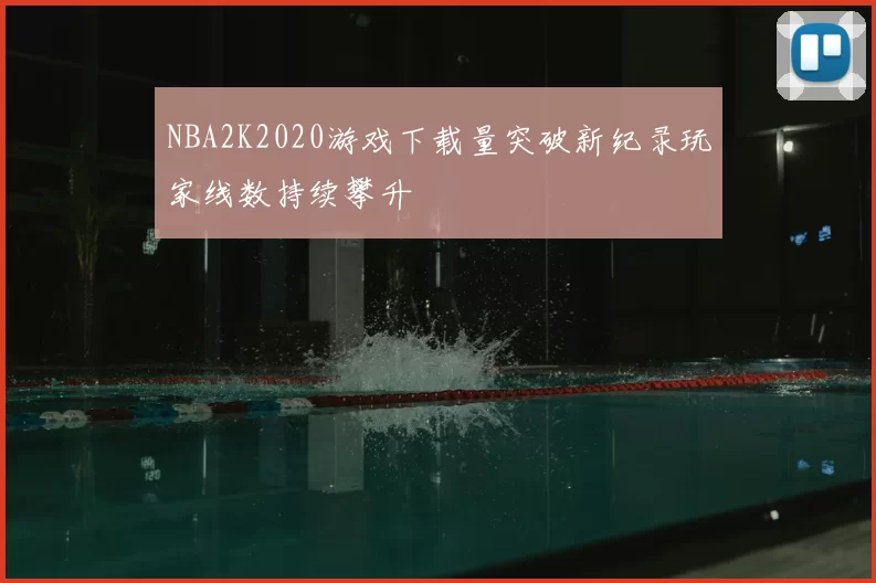 NBA2K2020游戏下载量突破新纪录玩家线数持续攀升