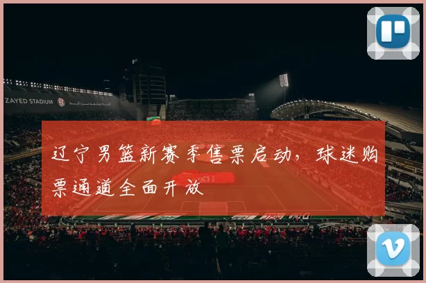 辽宁男篮新赛季售票启动，球迷购票通道全面开放