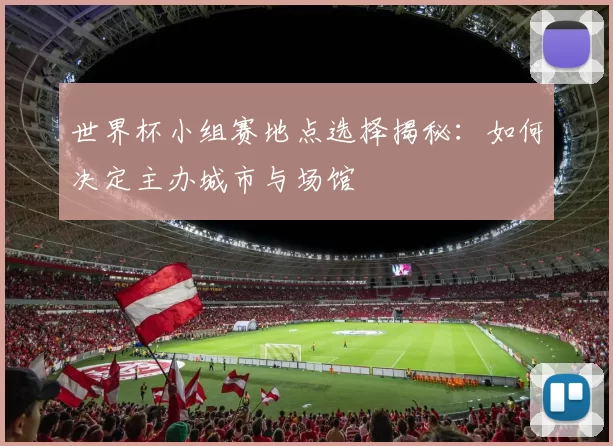 世界杯小组赛地点选择揭秘：如何决定主办城市与场馆