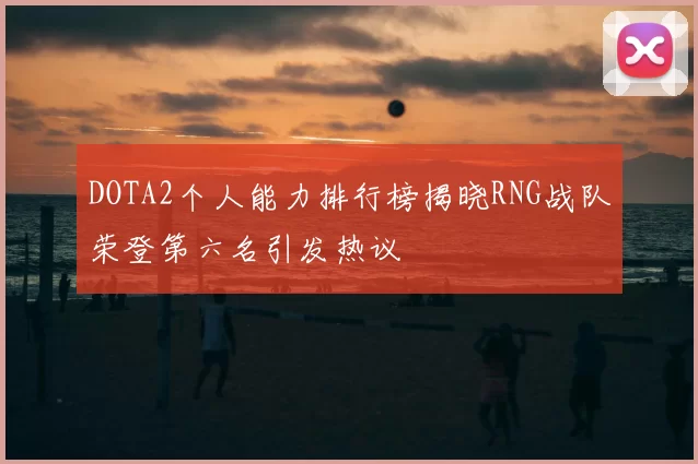 DOTA2个人能力排行榜揭晓RNG战队荣登第六名引发热议