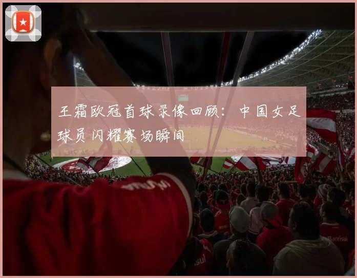 王霜欧冠首球录像回顾:中国女足球员闪耀赛场瞬间