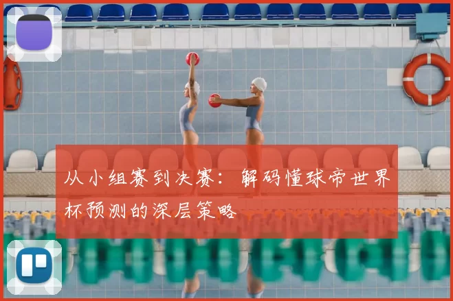 从小组赛到决赛:解码懂球帝世界杯预测的深层策略
