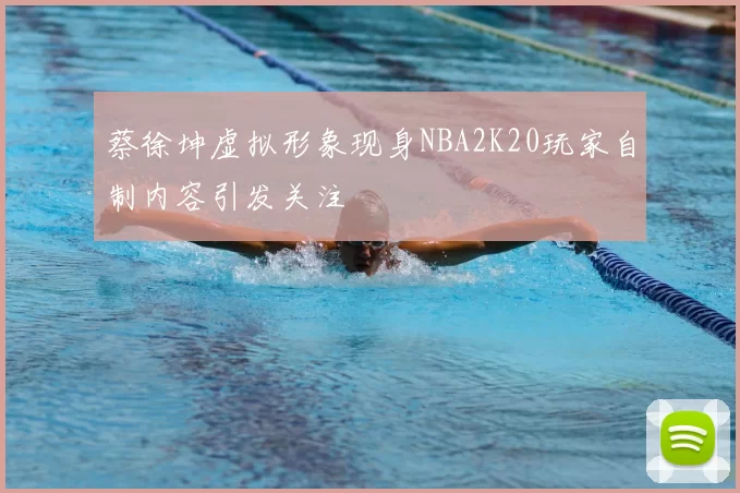 蔡徐坤虚拟形象现身NBA2K20玩家自制内容引发关注