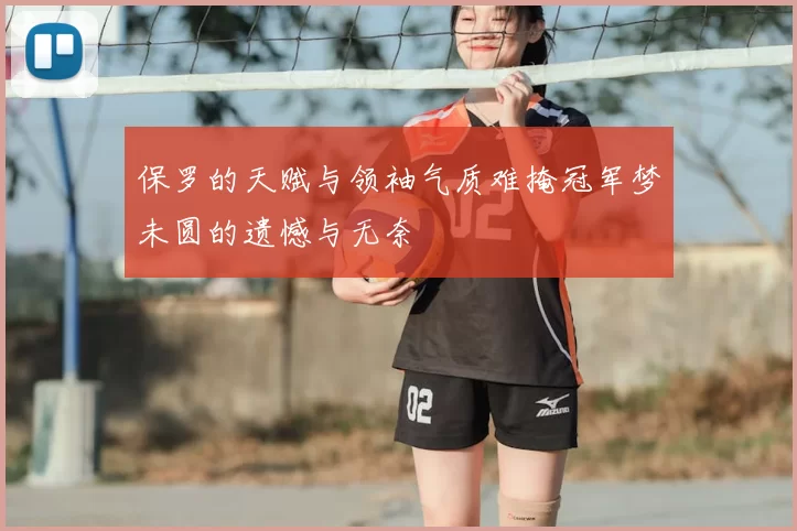 保罗的天赋与领袖气质难掩冠军梦未圆的遗憾与无奈