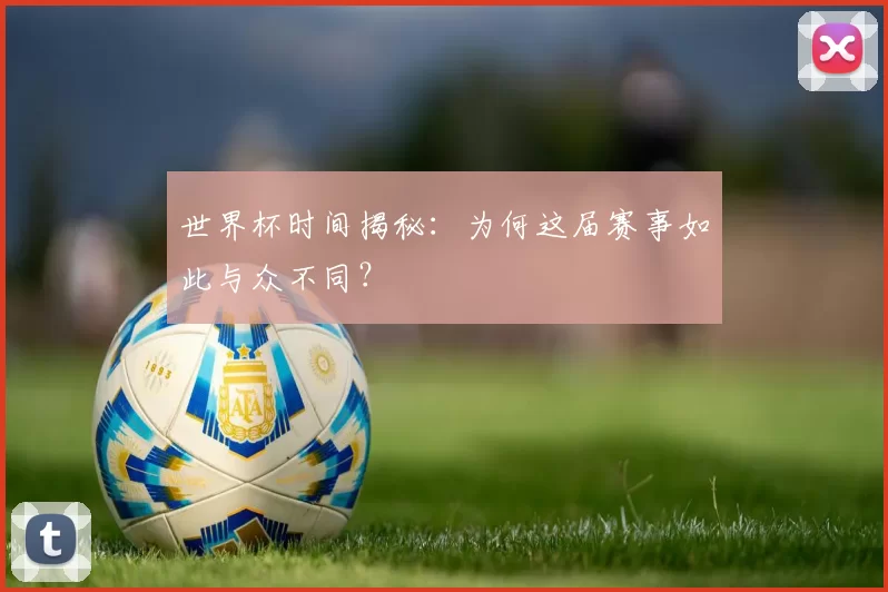 世界杯时间揭秘：为何这届赛事如此与众不同？