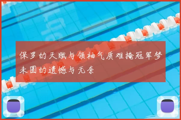 保罗的天赋与领袖气质难掩冠军梦未圆的遗憾与无奈