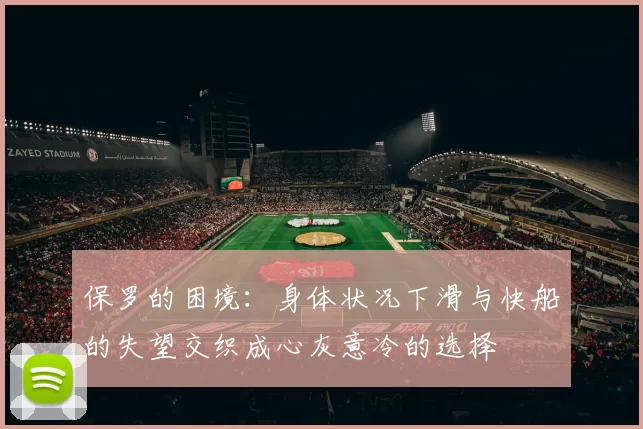 保罗的困境:身体状况下滑与快船的失望交织成心灰意冷的选择