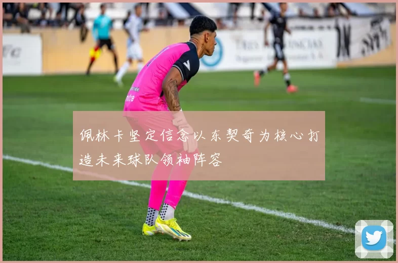 佩林卡坚定信念以东契奇为核心打造未来球队领袖阵容