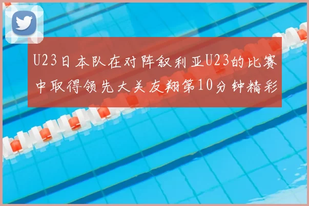 U23日本队在对阵叙利亚U23的比赛中取得领先大关友翔第10分钟精彩进球