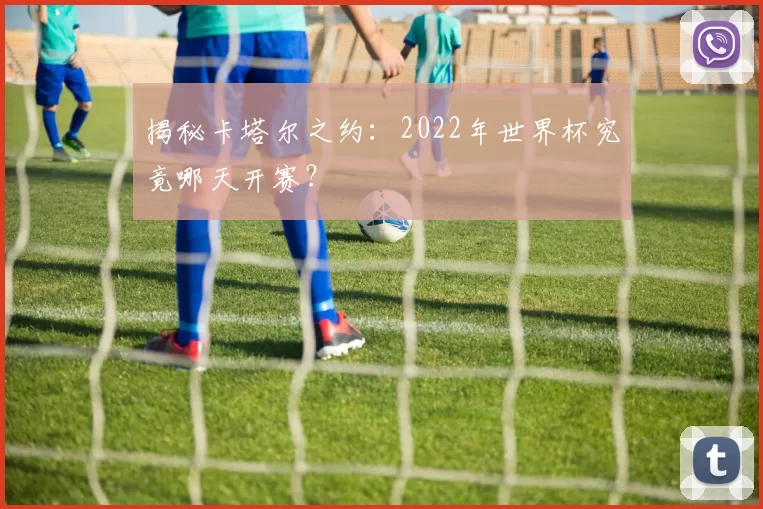 揭秘卡塔尔之约：2022年世界杯究竟哪天开赛？