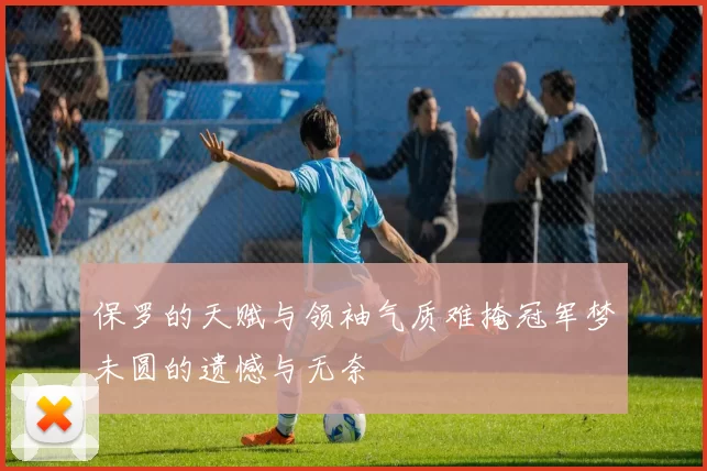 保罗的天赋与领袖气质难掩冠军梦未圆的遗憾与无奈