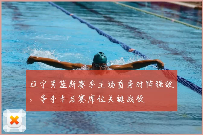辽宁男篮新赛季主场首秀对阵强敌,争夺季后赛席位关键战役