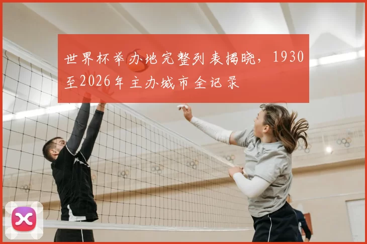 世界杯举办地完整列表揭晓,1930至2026年主办城市全记录