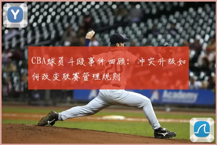 CBA球员斗殴事件回顾：冲突升级如何改变联赛管理规则