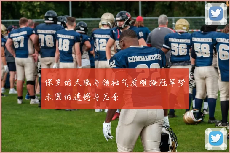 保罗的天赋与领袖气质难掩冠军梦未圆的遗憾与无奈