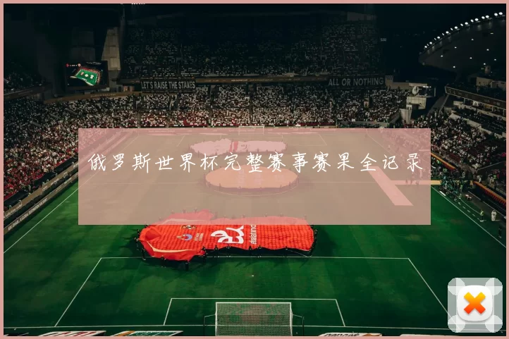 俄罗斯世界杯完整赛事赛果全记录