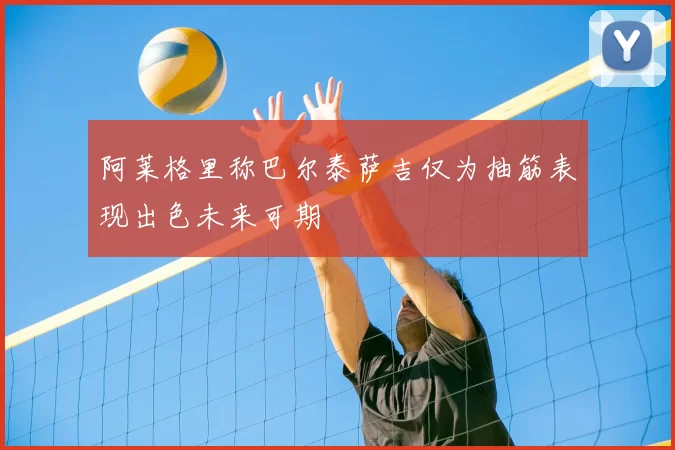 阿莱格里称巴尔泰萨吉仅为抽筋表现出色未来可期