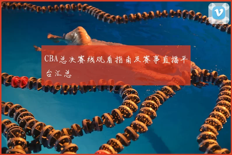CBA总决赛线观看指南及赛事直播平台汇总