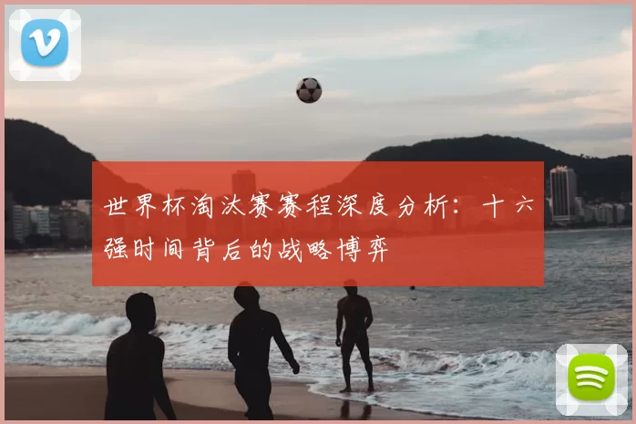 世界杯淘汰赛赛程深度分析:十六强时间背后的战略博弈