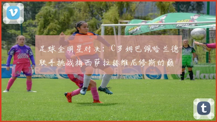 足球全明星对决:C罗姆巴佩哈兰德联手挑战梅西萨拉赫维尼修斯的巅峰之战