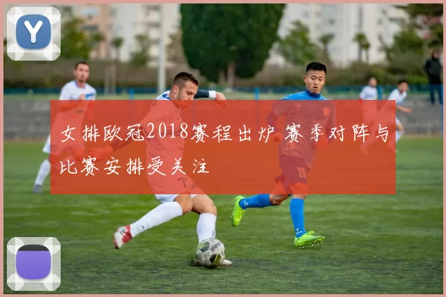 女排欧冠2018赛程出炉 赛季对阵与比赛安排受关注