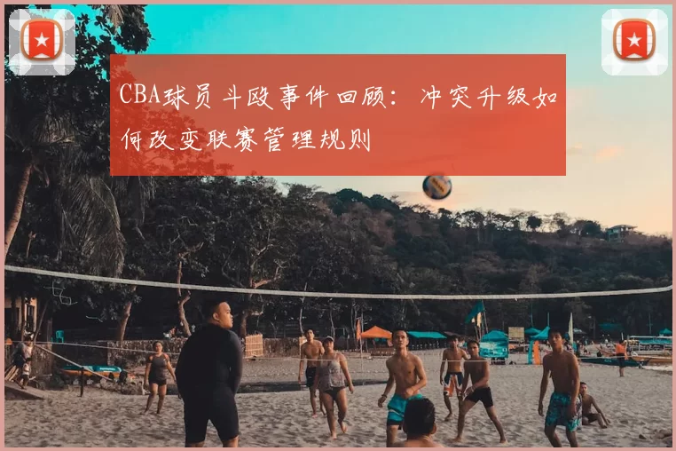 CBA球员斗殴事件回顾:冲突升级如何改变联赛管理规则