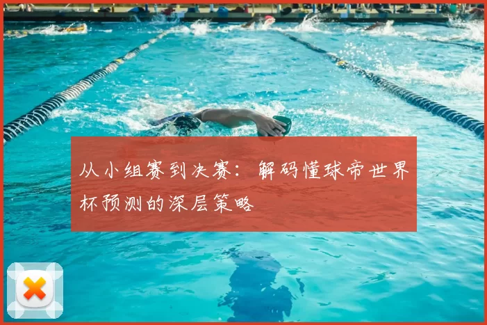 从小组赛到决赛：解码懂球帝世界杯预测的深层策略